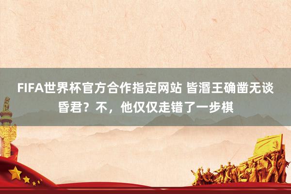 FIFA世界杯官方合作指定网站 皆湣王确凿无谈昏君？不，他仅仅走错了一步棋