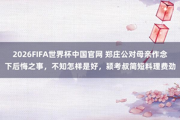 2026FIFA世界杯中国官网 郑庄公对母亲作念下后悔之事,不知怎样是好,颍考叔简短料理费劲