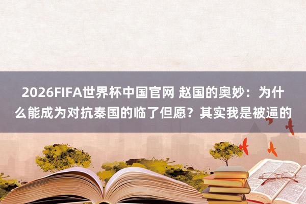 2026FIFA世界杯中国官网 赵国的奥妙：为什么能成为对抗秦国的临了但愿？其实我是被逼的