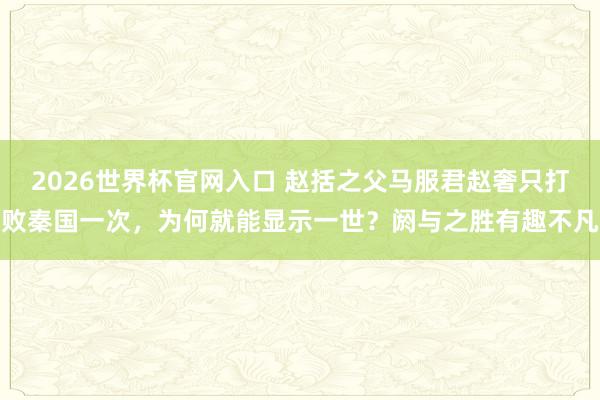 2026世界杯官网入口 赵括之父马服君赵奢只打败秦国一次,为何就能显示一世?阏与之胜有趣不凡