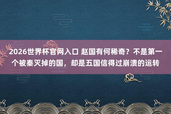 2026世界杯官网入口 赵国有何稀奇?不是第一个被秦灭掉的国,却是五国信得过崩溃的运转