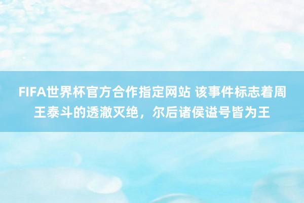 FIFA世界杯官方合作指定网站 该事件标志着周王泰斗的透澈灭绝,尔后诸侯谥号皆为王