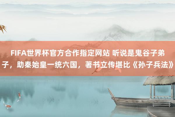 FIFA世界杯官方合作指定网站 听说是鬼谷子弟子,助秦始皇一统六国,著书立传堪比《孙子兵法》