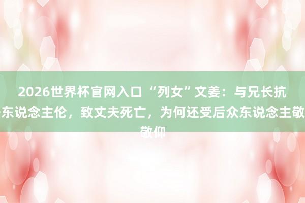 2026世界杯官网入口 “列女”文姜:与兄长抗争东说念主伦,致丈夫死亡,为何还受后众东说念主敬仰