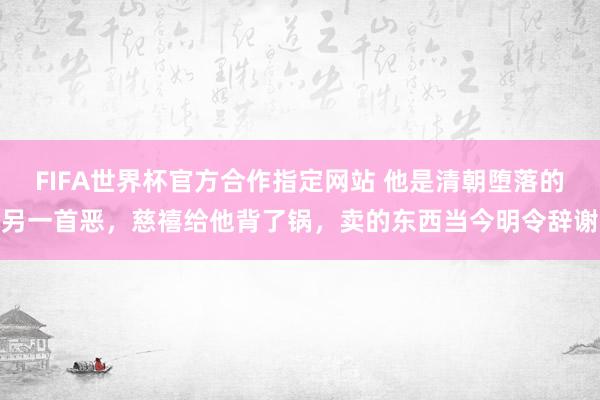 FIFA世界杯官方合作指定网站 他是清朝堕落的另一首恶,慈禧给他背了锅,卖的东西当今明令辞谢