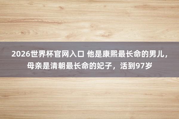 2026世界杯官网入口 他是康熙最长命的男儿,母亲是清朝最长命的妃子,活到97岁