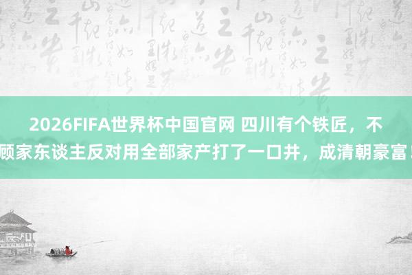 2026FIFA世界杯中国官网 四川有个铁匠,不顾家东谈主反对用全部家产打了一口井,成清朝豪富!