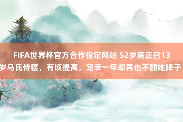 FIFA世界杯官方合作指定网站 52岁雍正召13岁马氏侍寝,有顷提高,宠幸一年却再也不翻她牌子!