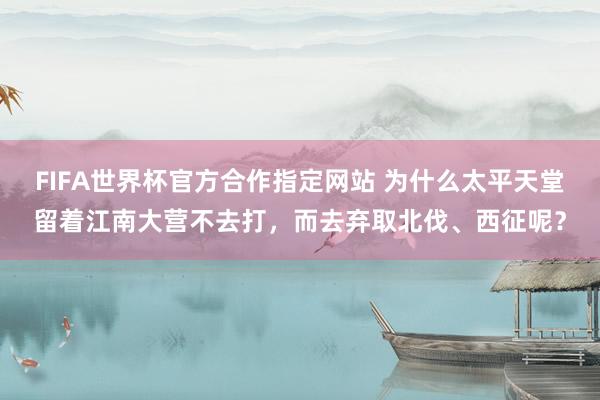 FIFA世界杯官方合作指定网站 为什么太平天堂留着江南大营不去打,而去弃取北伐、西征呢?