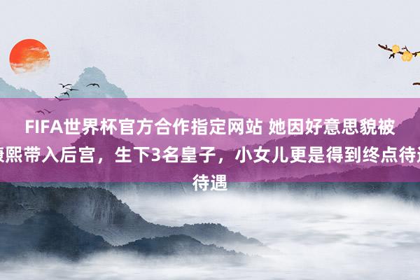 FIFA世界杯官方合作指定网站 她因好意思貌被康熙带入后宫,生下3名皇子,小女儿更是得到终点待遇