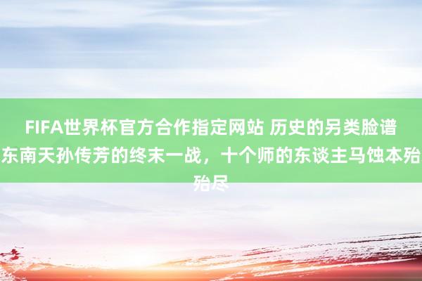 FIFA世界杯官方合作指定网站 历史的另类脸谱:东南天孙传芳的终末一战,十个师的东谈主马蚀本殆尽
