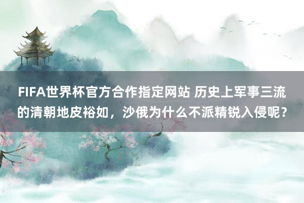 FIFA世界杯官方合作指定网站 历史上军事三流的清朝地皮裕如,沙俄为什么不派精锐入侵呢?