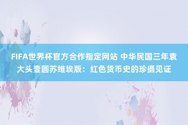 FIFA世界杯官方合作指定网站 中华民国三年袁大头壹圆苏维埃版:红色货币史的珍摄见证
