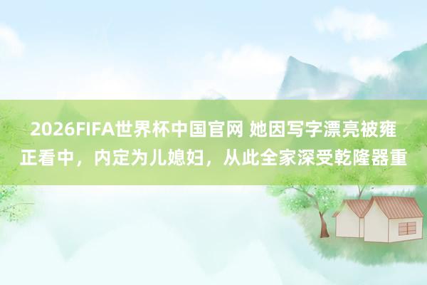 2026FIFA世界杯中国官网 她因写字漂亮被雍正看中,内定为儿媳妇,从此全家深受乾隆器重