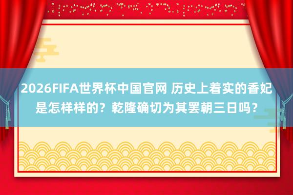 2026FIFA世界杯中国官网 历史上着实的香妃是怎样样的?乾隆确切为其罢朝三日吗?