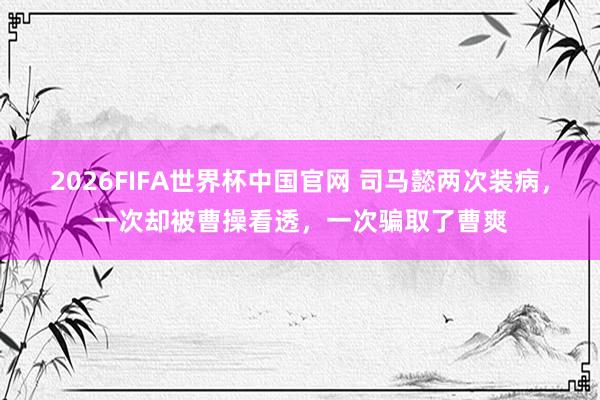 2026FIFA世界杯中国官网 司马懿两次装病,一次却被曹操看透,一次骗取了曹爽