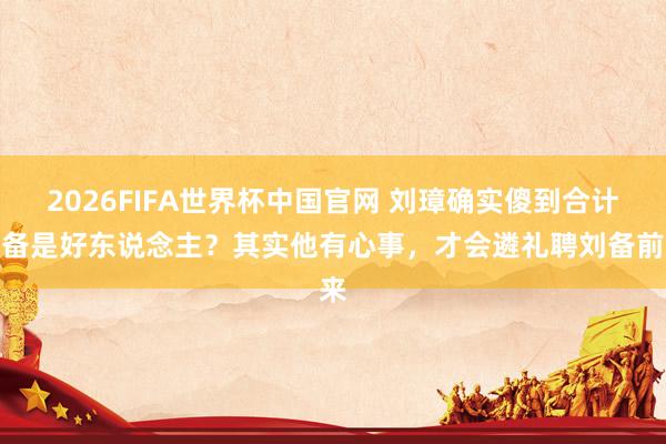 2026FIFA世界杯中国官网 刘璋确实傻到合计刘备是好东说念主?其实他有心事,才会遴礼聘刘备前来