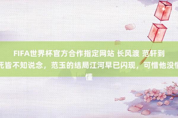 FIFA世界杯官方合作指定网站 长风渡 范轩到死皆不知说念,范玉的结局江河早已闪现,可惜他没懂