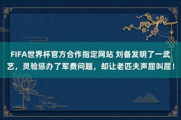 FIFA世界杯官方合作指定网站 刘备发明了一武艺,灵验惩办了军费问题,却让老匹夫声屈叫屈!