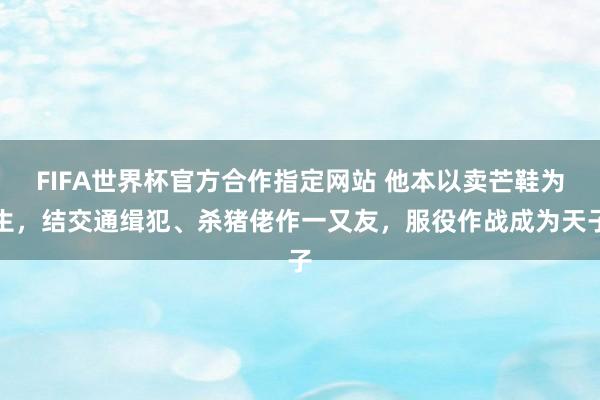 FIFA世界杯官方合作指定网站 他本以卖芒鞋为生,结交通缉犯、杀猪佬作一又友,服役作战成为天子