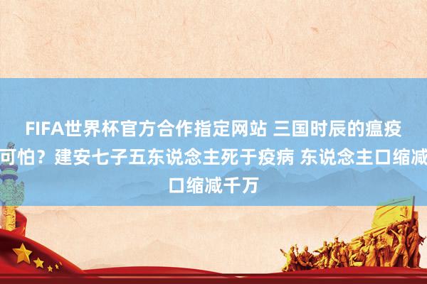 FIFA世界杯官方合作指定网站 三国时辰的瘟疫有多可怕?建安七子五东说念主死于疫病 东说念主口缩减千万