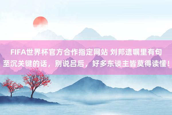 FIFA世界杯官方合作指定网站 刘邦遗嘱里有句至沉关键的话,别说吕后,好多东谈主皆莫得读懂!