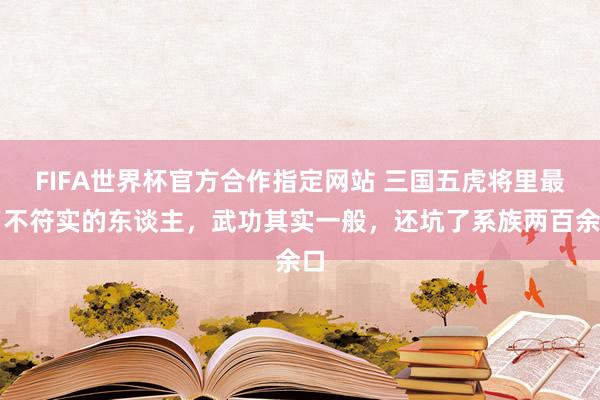 FIFA世界杯官方合作指定网站 三国五虎将里最名不符实的东谈主,武功其实一般,还坑了系族两百余口