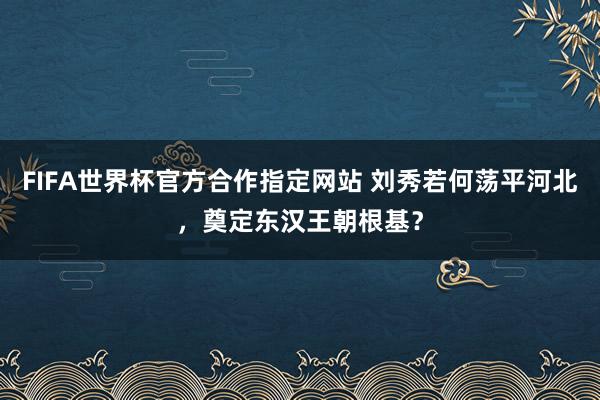 FIFA世界杯官方合作指定网站 刘秀若何荡平河北,奠定东汉王朝根基?