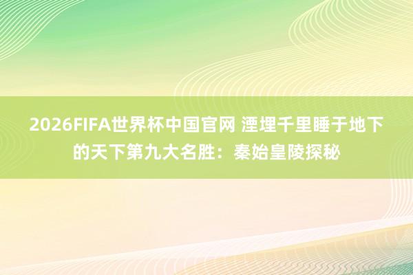2026FIFA世界杯中国官网 湮埋千里睡于地下的天下第九大名胜:秦始皇陵探秘