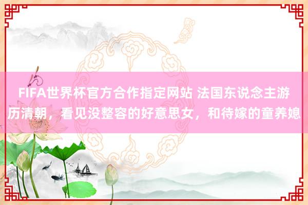 FIFA世界杯官方合作指定网站 法国东说念主游历清朝,看见没整容的好意思女,和待嫁的童养媳