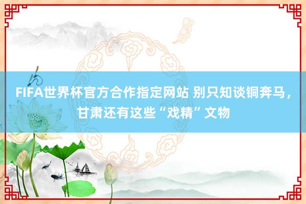 FIFA世界杯官方合作指定网站 别只知谈铜奔马，甘肃还有这些“戏精”文物
