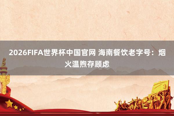 2026FIFA世界杯中国官网 海南餐饮老字号:烟火温煦存顾虑
