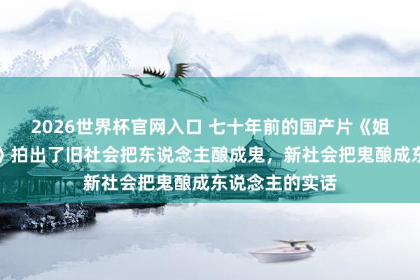 2026世界杯官网入口 七十年前的国产片《姐姐妹妹站起来》拍出了旧社会把东说念主酿成鬼,新社会把鬼酿成东说念主的实话