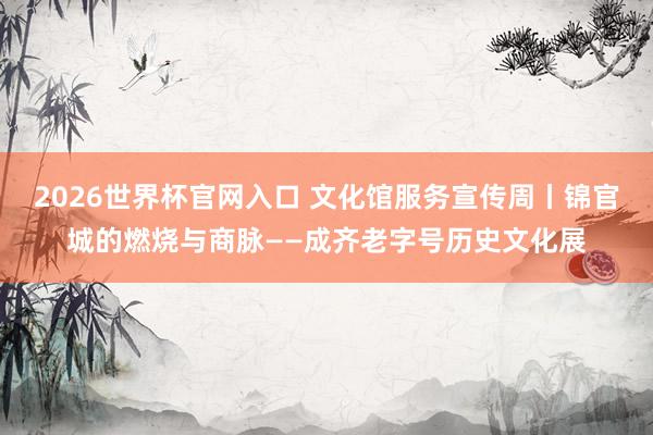 2026世界杯官网入口 文化馆服务宣传周丨锦官城的燃烧与商脉——成齐老字号历史文化展