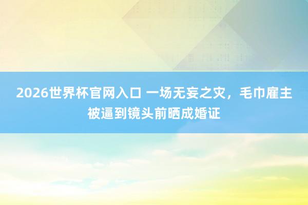2026世界杯官网入口 一场无妄之灾,毛巾雇主被逼到镜头前晒成婚证