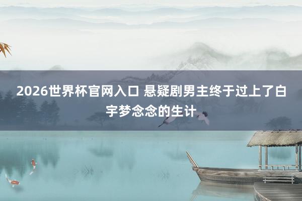 2026世界杯官网入口 悬疑剧男主终于过上了白宇梦念念的生计