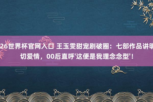 2026世界杯官网入口 王玉雯甜宠剧破圈:七部作品讲明确切爱情,00后直呼'这便是我理念念型'!