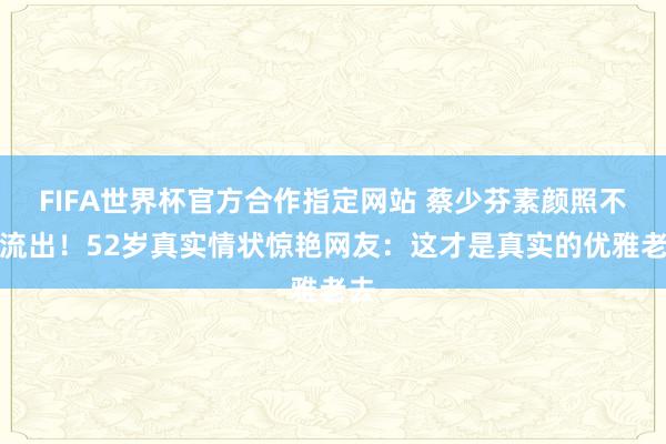 FIFA世界杯官方合作指定网站 蔡少芬素颜照不测流出!52岁真实情状惊艳网友:这才是真实的优雅老去