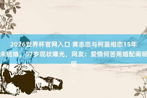 2026世界杯官网入口 黄志忠与柯蓝相恋15年未结婚,57岁现状曝光,网友:爱情何苦用婚配阐明