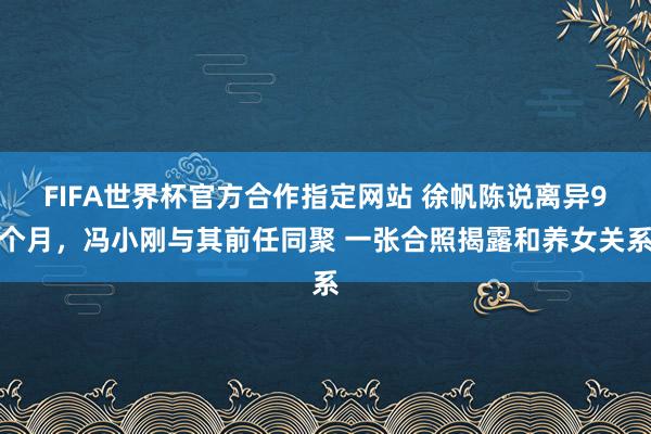 FIFA世界杯官方合作指定网站 徐帆陈说离异9个月,冯小刚与其前任同聚 一张合照揭露和养女关系
