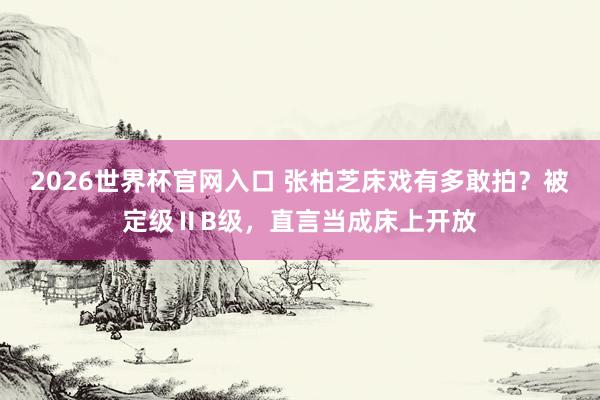 2026世界杯官网入口 张柏芝床戏有多敢拍?被定级ⅡB级,直言当成床上开放