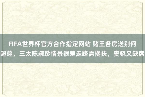 FIFA世界杯官方合作指定网站 赌王各房送别何超蕸,三太陈婉珍情景很差走路需搀扶,窦骁又缺席