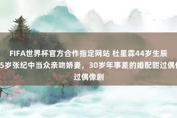 FIFA世界杯官方合作指定网站 杜星霖44岁生辰,75岁张纪中当众亲吻娇妻,30岁年事差的婚配甜过偶像剧
