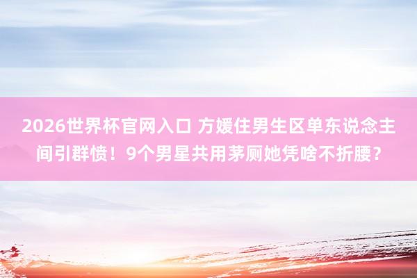 2026世界杯官网入口 方媛住男生区单东说念主间引群愤!9个男星共用茅厕她凭啥不折腰?