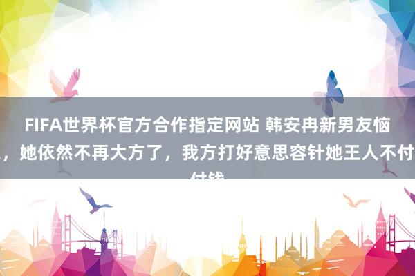 FIFA世界杯官方合作指定网站 韩安冉新男友恼恨,她依然不再大方了,我方打好意思容针她王人不付钱