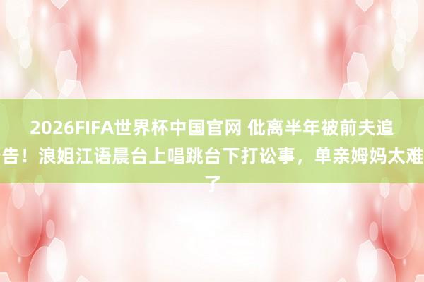 2026FIFA世界杯中国官网 仳离半年被前夫追着告！浪姐江语晨台上唱跳台下打讼事，单亲姆妈太难了