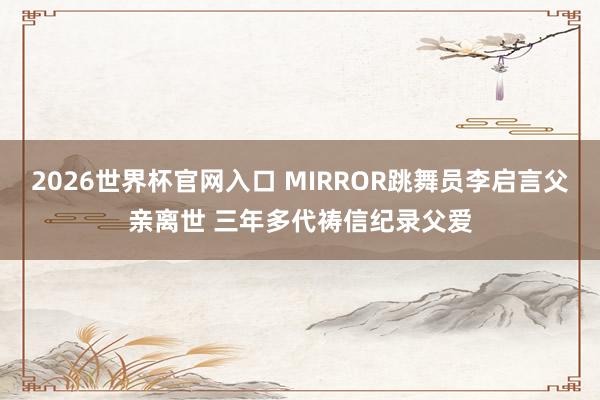 2026世界杯官网入口 MIRROR跳舞员李启言父亲离世 三年多代祷信纪录父爱