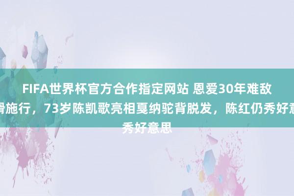 FIFA世界杯官方合作指定网站 恩爱30年难敌嚚猾施行,73岁陈凯歌亮相戛纳驼背脱发,陈红仍秀好意思