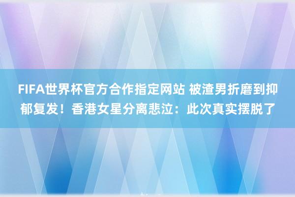 FIFA世界杯官方合作指定网站 被渣男折磨到抑郁复发!香港女星分离悲泣:此次真实摆脱了