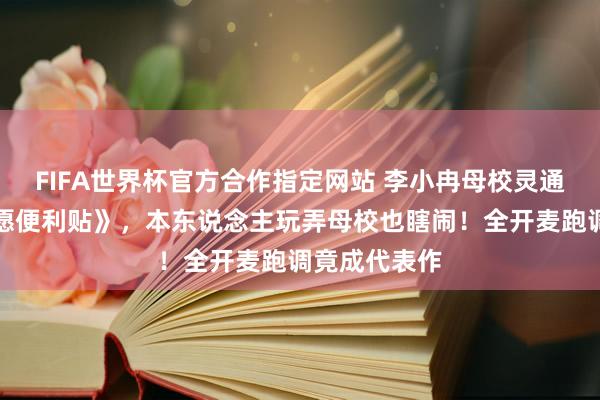 FIFA世界杯官方合作指定网站 李小冉母校灵通会播放《心愿便利贴》,本东说念主玩弄母校也瞎闹!全开麦跑调竟成代表作